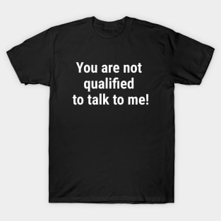 You are not qualified to talk to me White T-Shirt